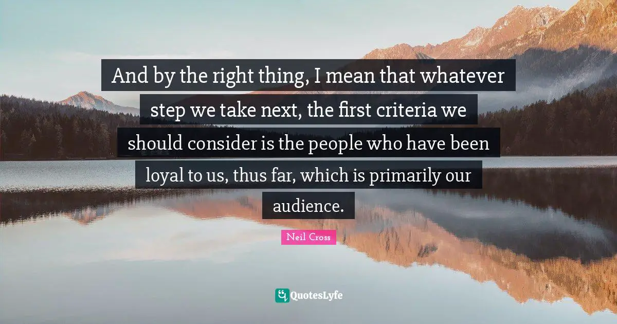 And by the right thing, I mean that whatever step we take next, the first criteria we should consider is the people who have been loyal to us, thus far, which is primarily our audience.