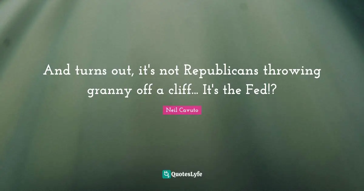 Neil Cavuto Quotes: "And turns out, it's not Republicans throwing granny off a cliff... It's the Fed!?"