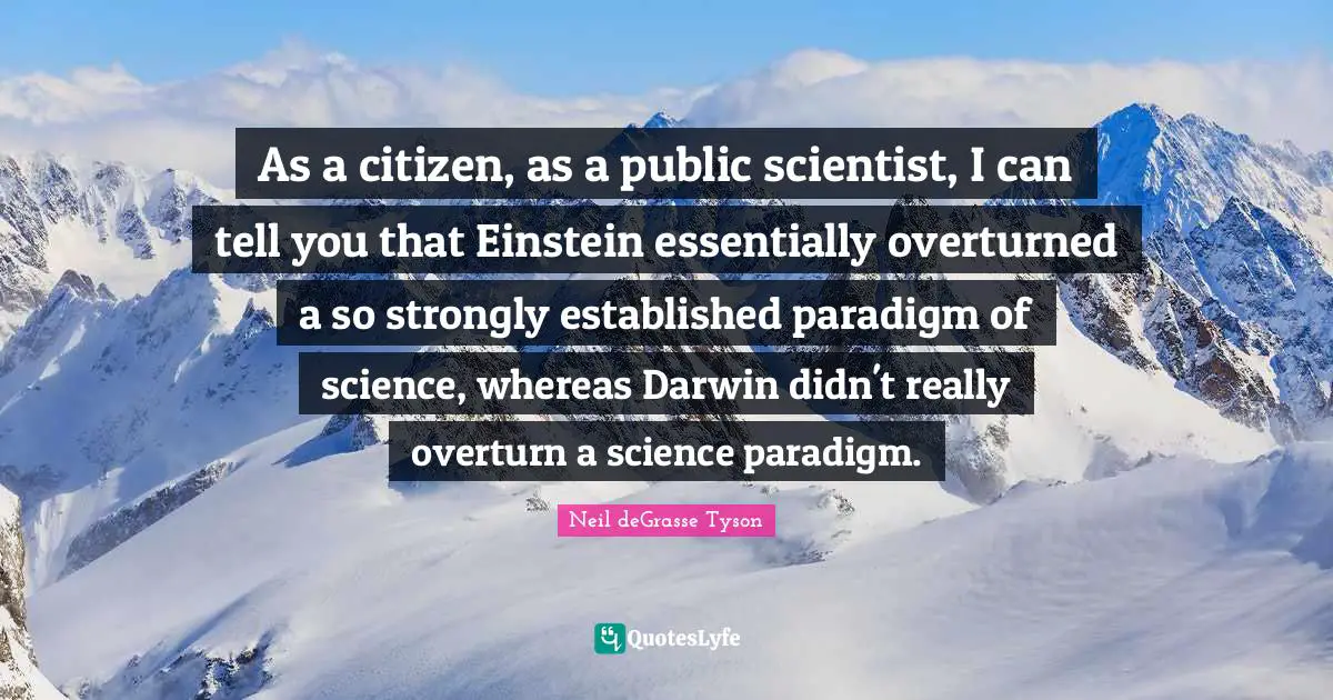 As a citizen, as a public scientist, I can tell you that Einstein essentially overturned a so strongly established paradigm of science, whereas Darwin didn't really overturn a science paradigm.