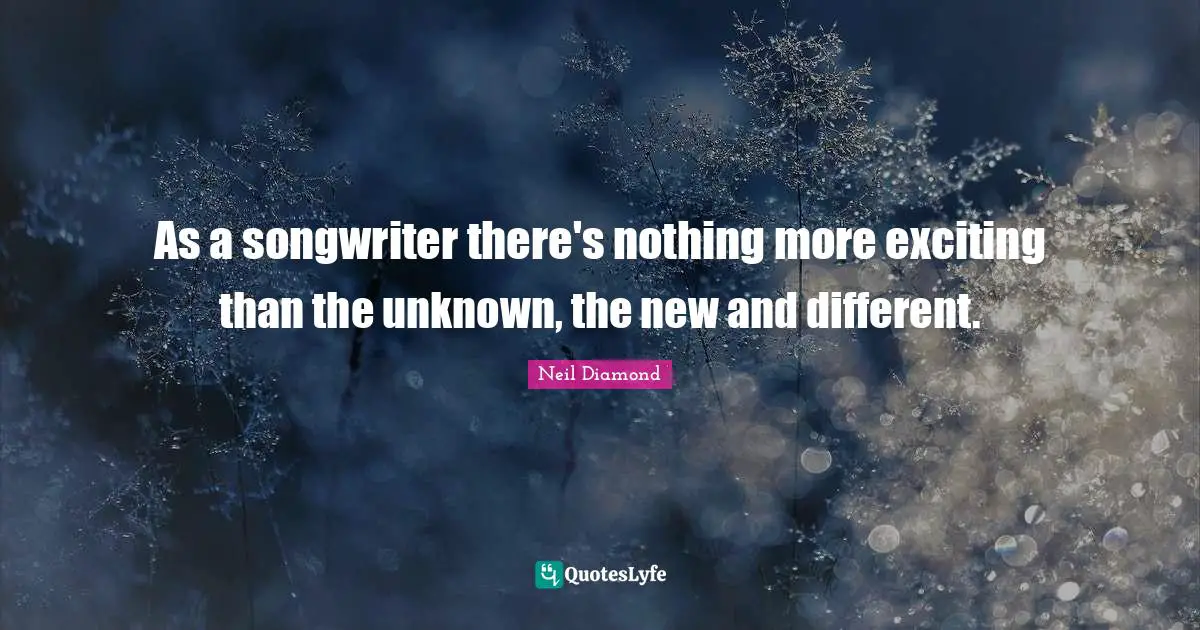 As a songwriter there's nothing more exciting than the unknown, the new and different.