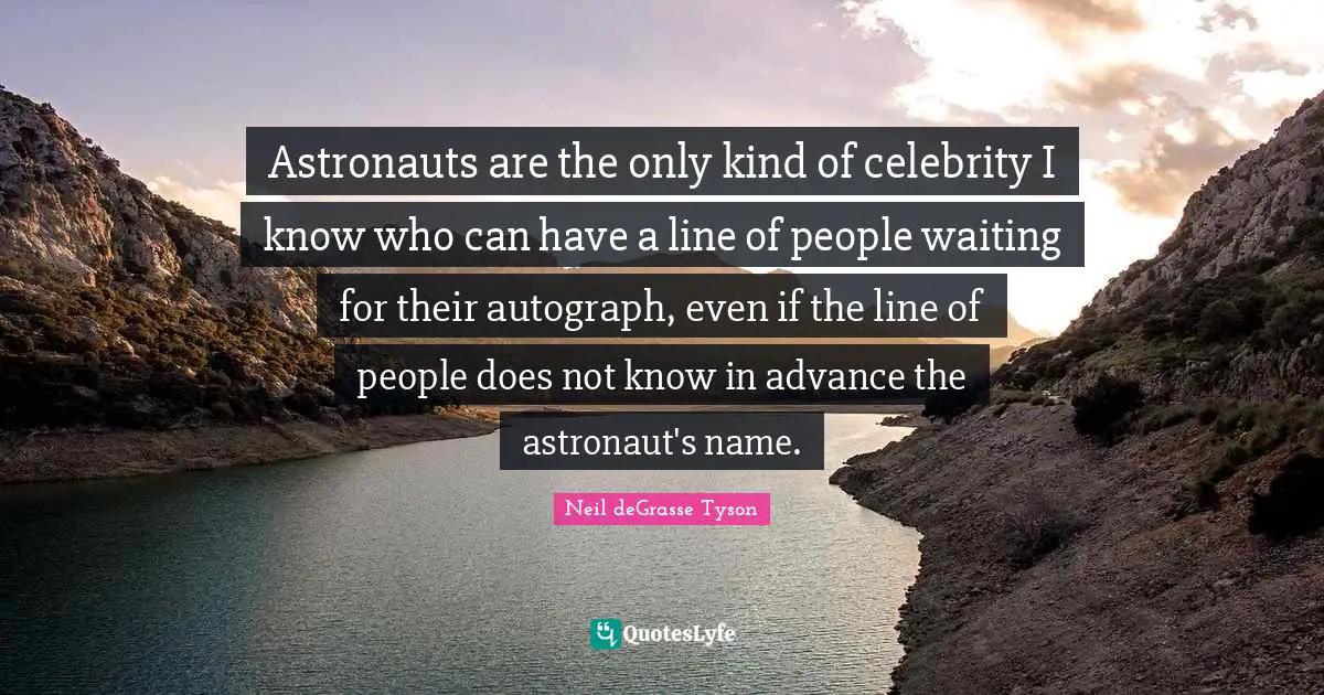 Astronauts are the only kind of celebrity I know who can have a line of people waiting for their autograph, even if the line of people does not know in advance the astronaut's name.