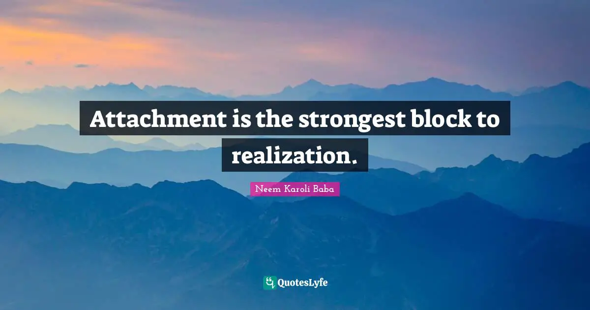 Attachment Quotes: "Attachment is the strongest block to realization."
