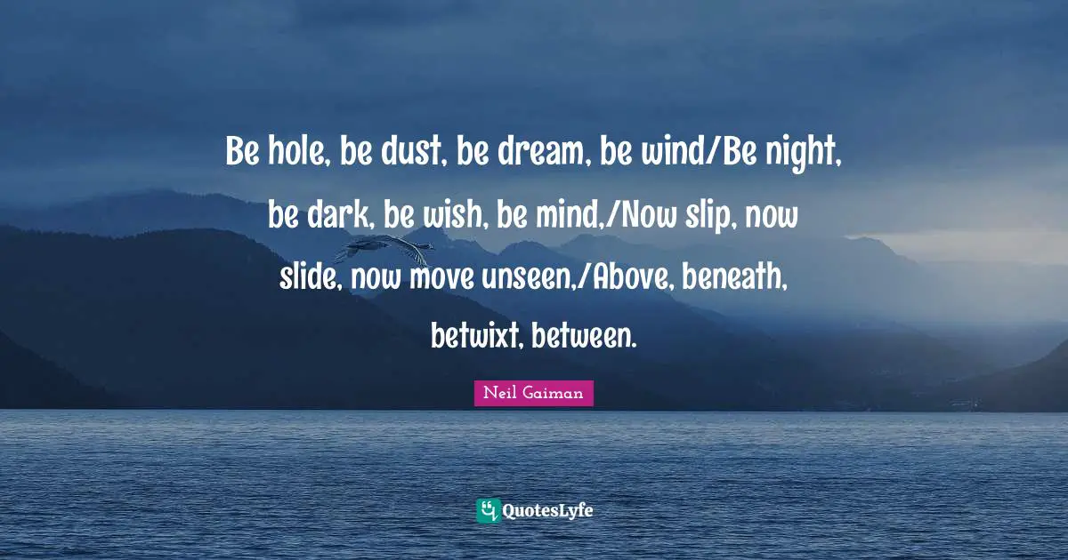 Be hole, be dust, be dream, be wind/Be night, be dark, be wish, be mind,/Now slip, now slide, now move unseen,/Above, beneath, betwixt, between.