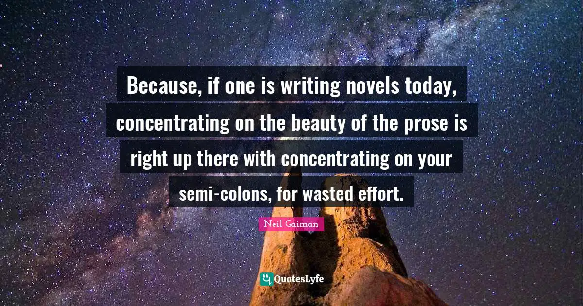 Because, if one is writing novels today, concentrating on the beauty of the prose is right up there with concentrating on your semi-colons, for wasted effort.