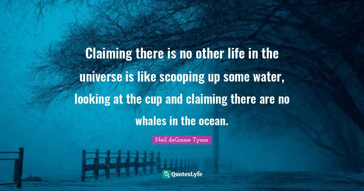 Claiming there is no other life in the universe is like scooping up some water, looking at the cup and claiming there are no whales in the ocean.