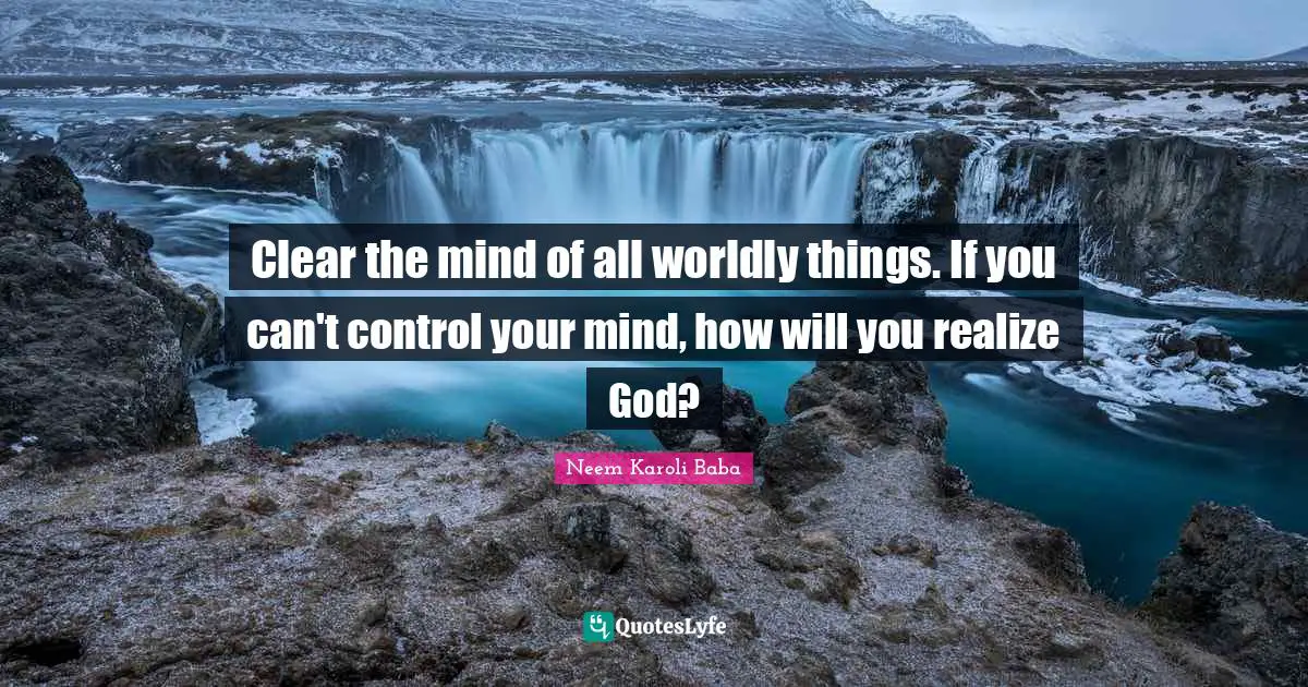 Worldly Quotes: "Clear the mind of all worldly things. If you can't control your mind, how will you realize God?"