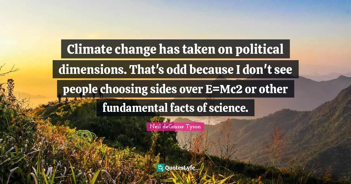 Climate change has taken on political dimensions. That's odd because I don't see people choosing sides over E=Mc2 or other fundamental facts of science.