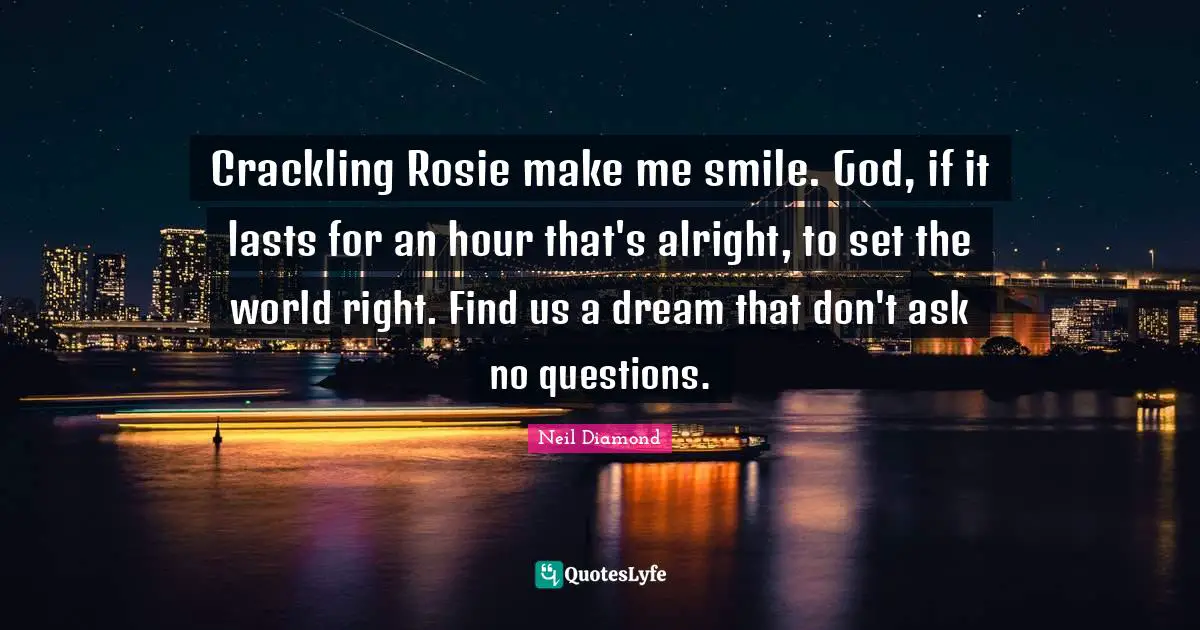 Make Me Smile Quotes: "Crackling Rosie make me smile. God, if it lasts for an hour that's alright, to set the world right. Find us a dream that don't ask no questions."