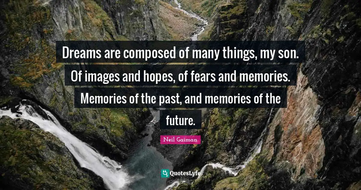 Dreams are composed of many things, my son. Of images and hopes, of fears and memories. Memories of the past, and memories of the future.