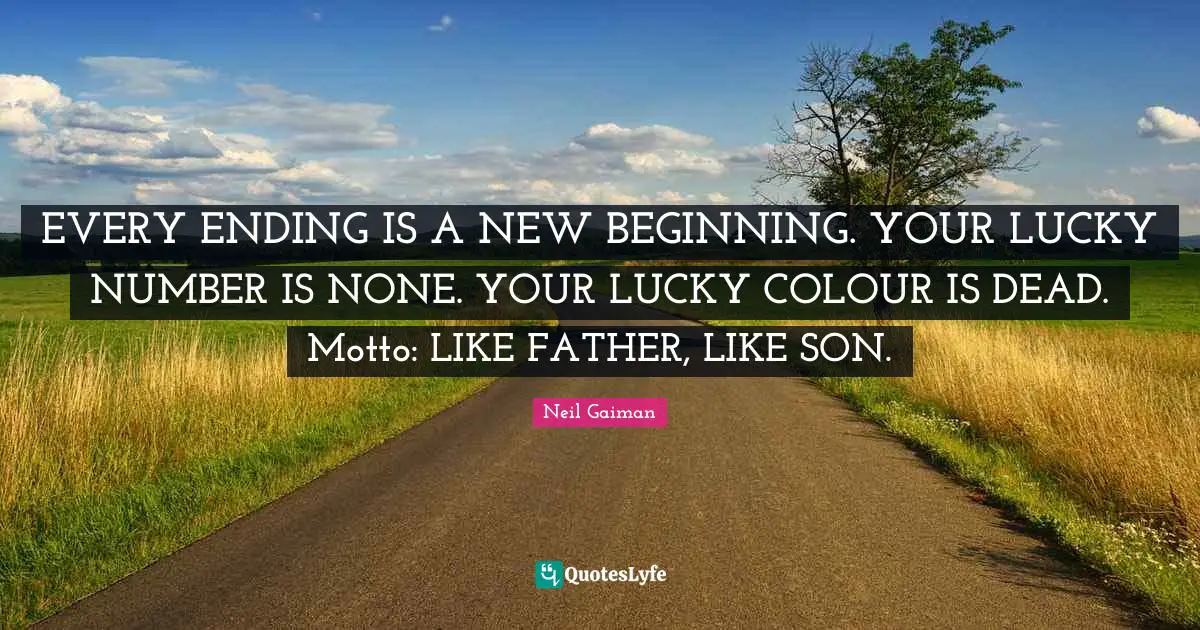 EVERY ENDING IS A NEW BEGINNING. YOUR LUCKY NUMBER IS NONE. YOUR LUCKY COLOUR IS DEAD. Motto: LIKE FATHER, LIKE SON.