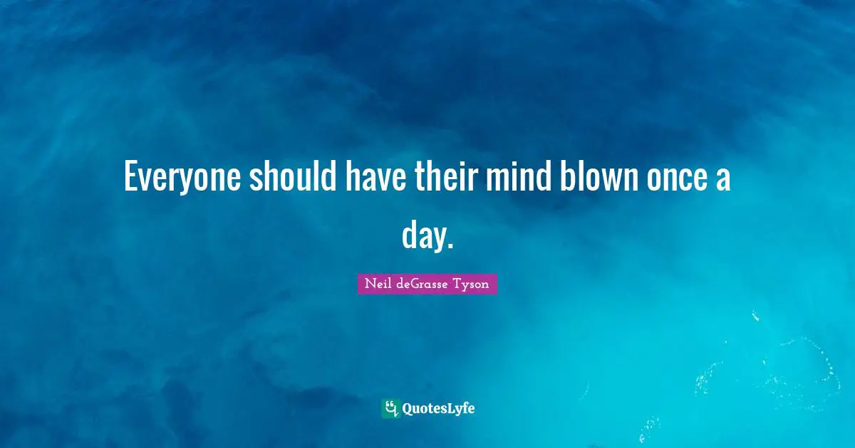 Everyone should have their mind blown once a day.