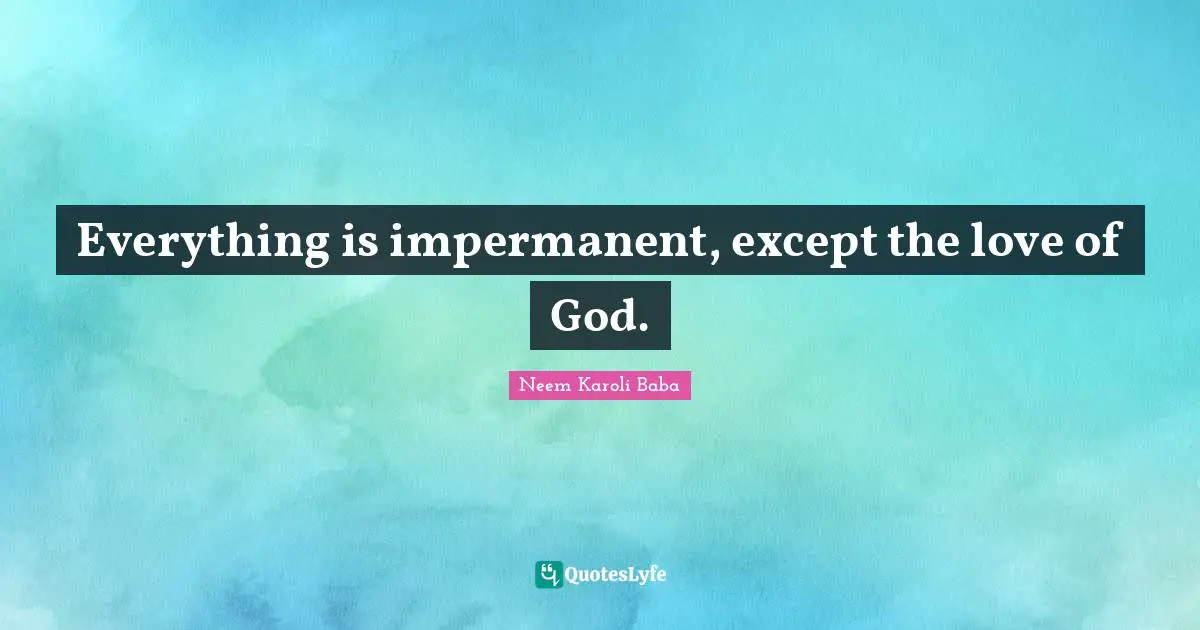 Neem Karoli Baba Quotes: "Everything is impermanent, except the love of God."