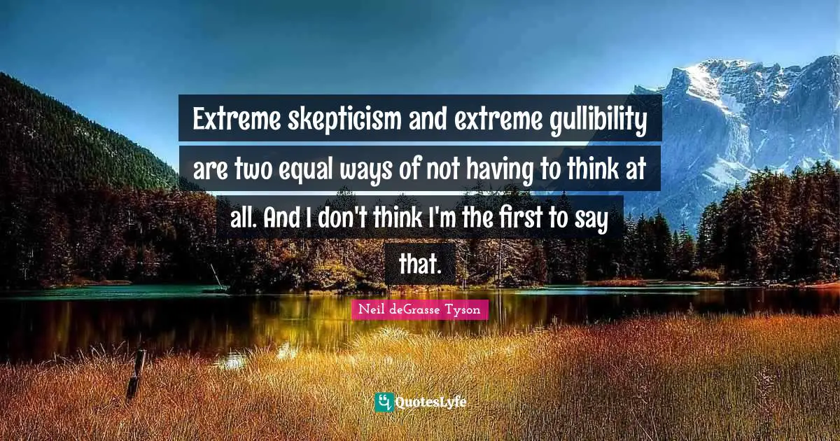 Extreme skepticism and extreme gullibility are two equal ways of not having to think at all. And I don't think I'm the first to say that.