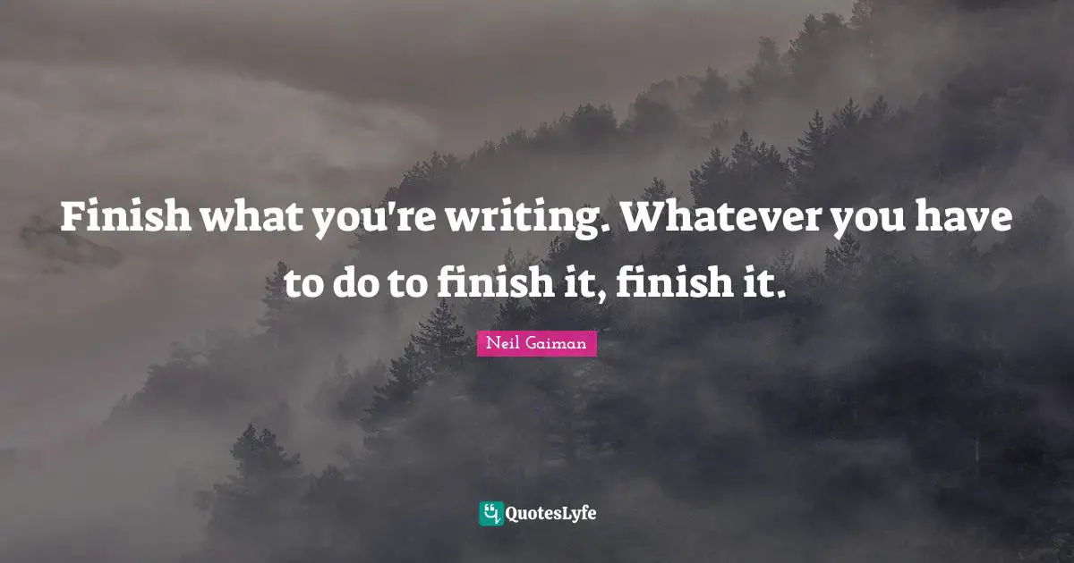 Finish what you're writing. Whatever you have to do to finish it, finish it.