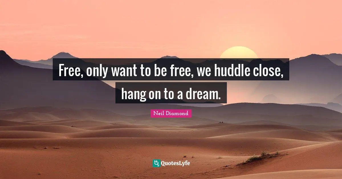 Free, only want to be free, we huddle close, hang on to a dream.