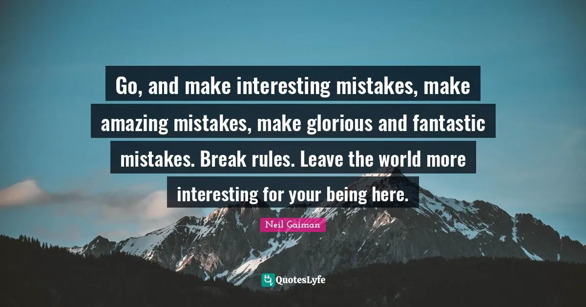 Glorious Quotes: "Go, and make interesting mistakes, make amazing mistakes, make glorious and fantastic mistakes. Break rules. Leave the world more interesting for your being here."