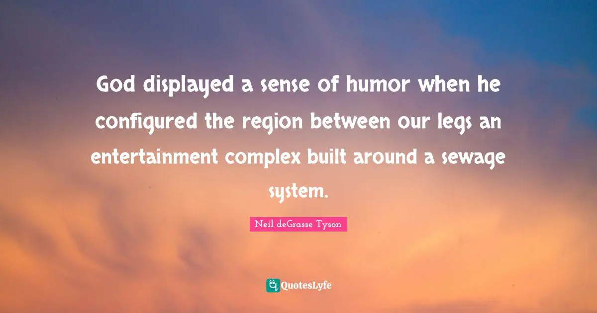 God displayed a sense of humor when he configured the region between our legs an entertainment complex built around a sewage system.