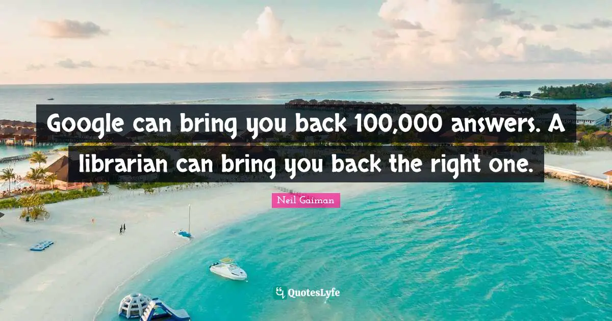 Google Quotes: "Google can bring you back 100,000 answers. A librarian can bring you back the right one."