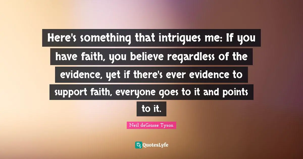 Here's something that intrigues me: If you have faith, you believe regardless of the evidence, yet if there's ever evidence to support faith, everyone goes to it and points to it.