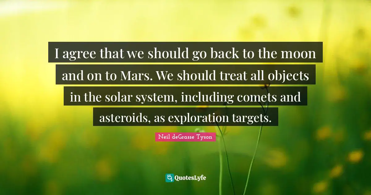 Solar System Quotes: "I agree that we should go back to the moon and on to Mars. We should treat all objects in the solar system, including comets and asteroids, as exploration targets."