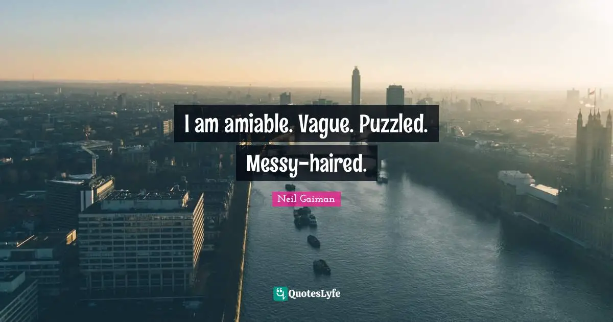 I am amiable. Vague. Puzzled. Messy-haired.