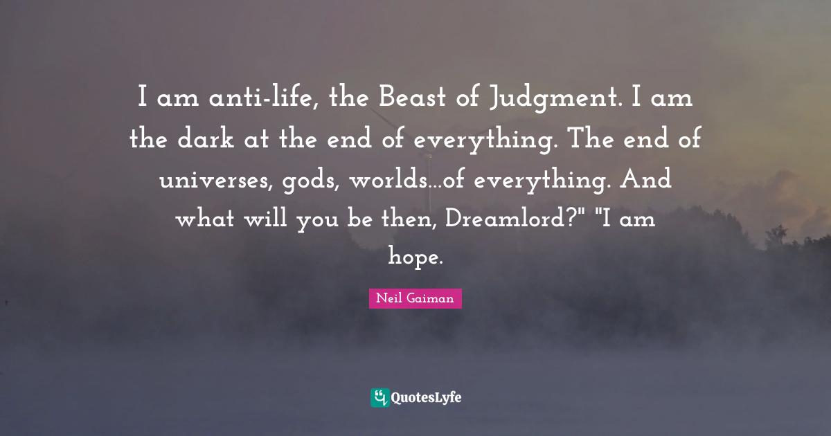 I am anti-life, the Beast of Judgment. I am the dark at the end of everything. The end of universes, gods, worlds…of everything. And what will you be then, Dreamlord?" "I am hope.