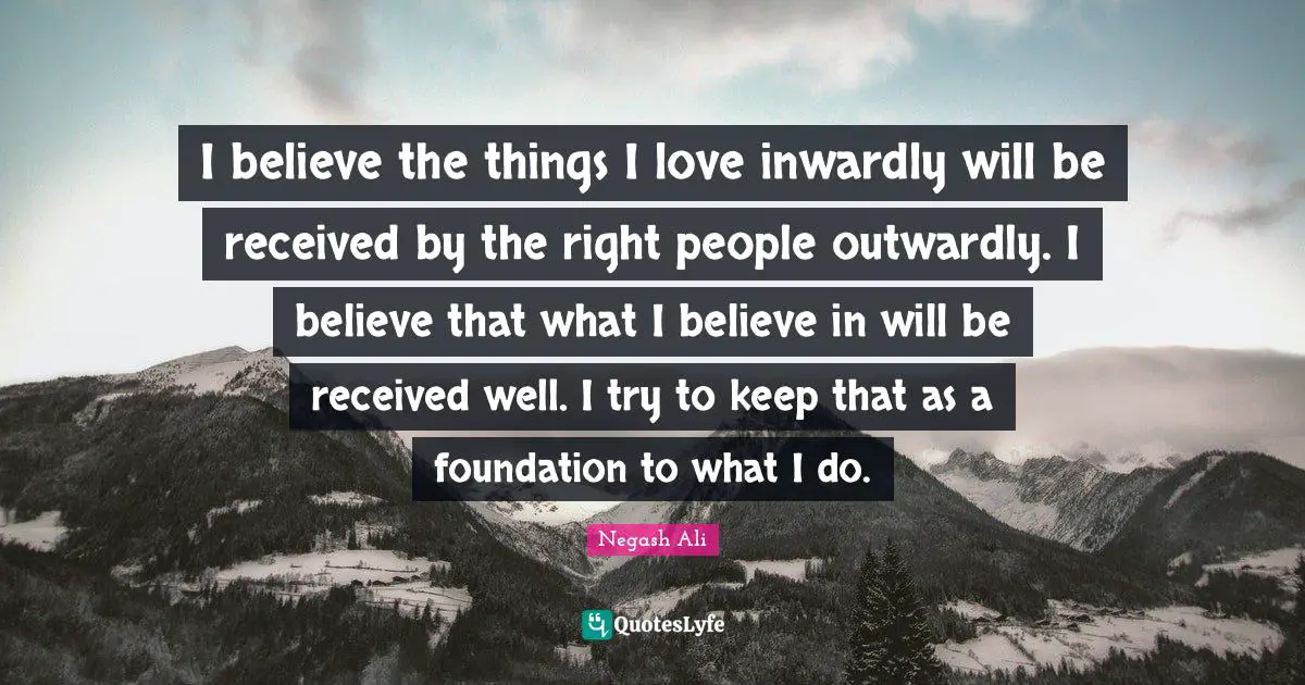 I believe the things I love inwardly will be received by the right people outwardly. I believe that what I believe in will be received well. I try to keep that as a foundation to what I do.