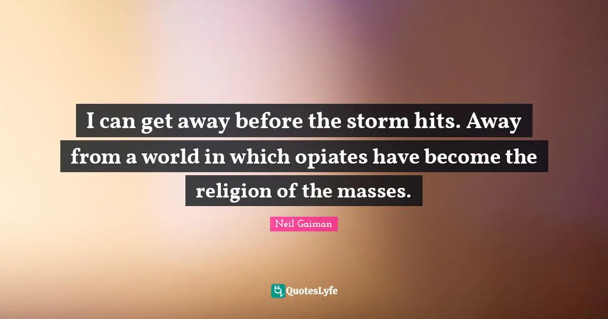 I can get away before the storm hits. Away from a world in which opiates have become the religion of the masses.