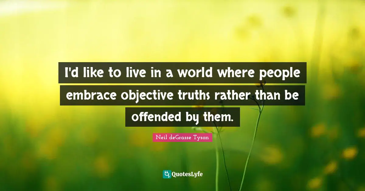 I'd like to live in a world where people embrace objective truths rather than be offended by them.