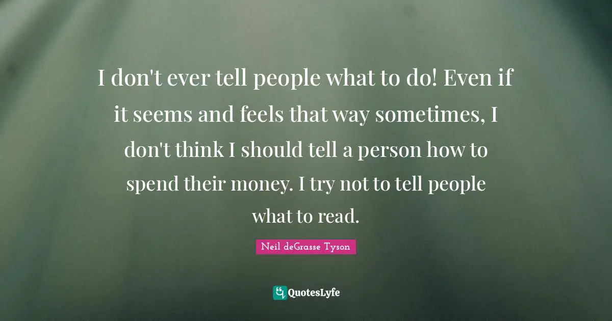 I don't ever tell people what to do! Even if it seems and feels that way sometimes, I don't think I should tell a person how to spend their money. I try not to tell people what to read.