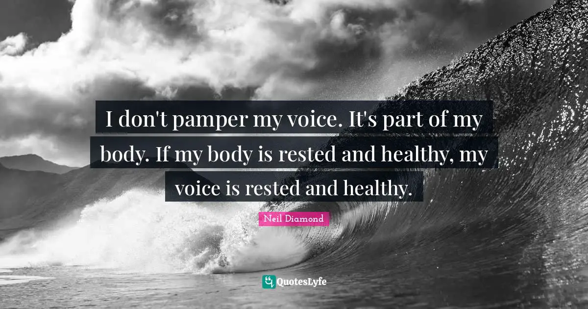 I don't pamper my voice. It's part of my body. If my body is rested and healthy, my voice is rested and healthy.