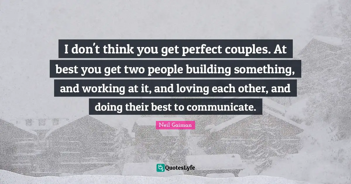 Building Something Quotes: "I don't think you get perfect couples. At best you get two people building something, and working at it, and loving each other, and doing their best to communicate."
