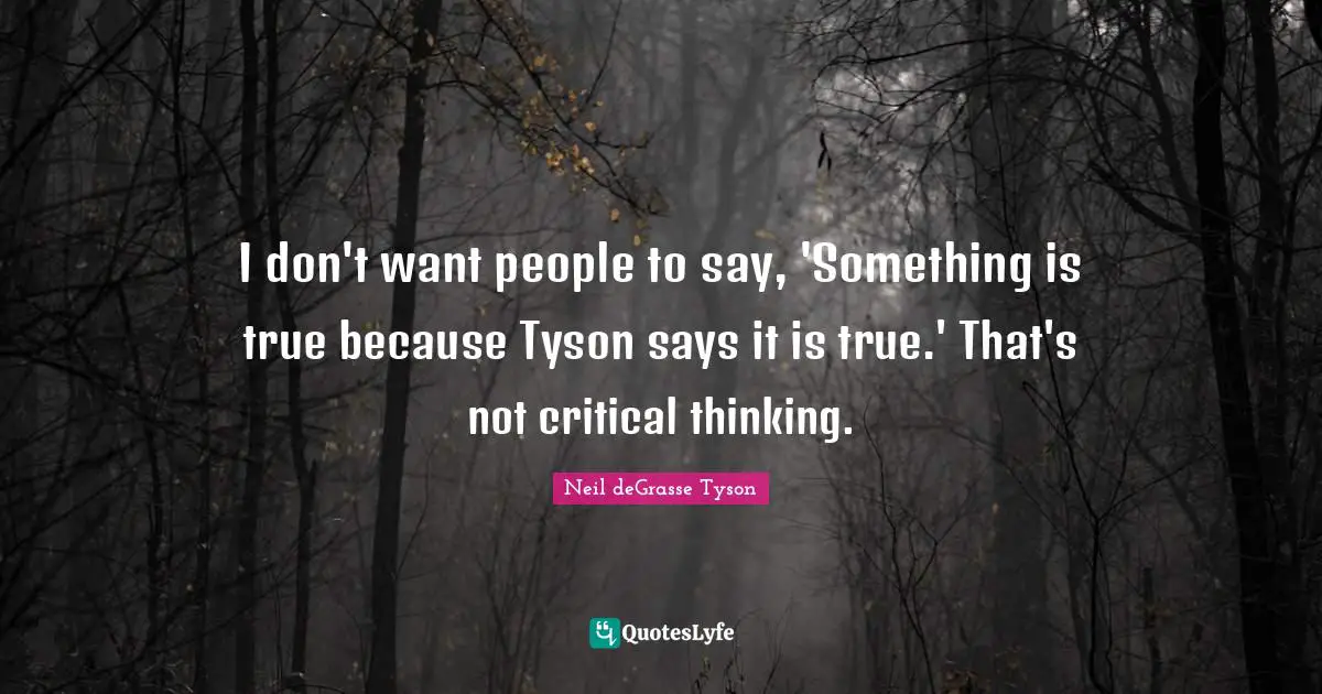 I don't want people to say, 'Something is true because Tyson says it is true.' That's not critical thinking.