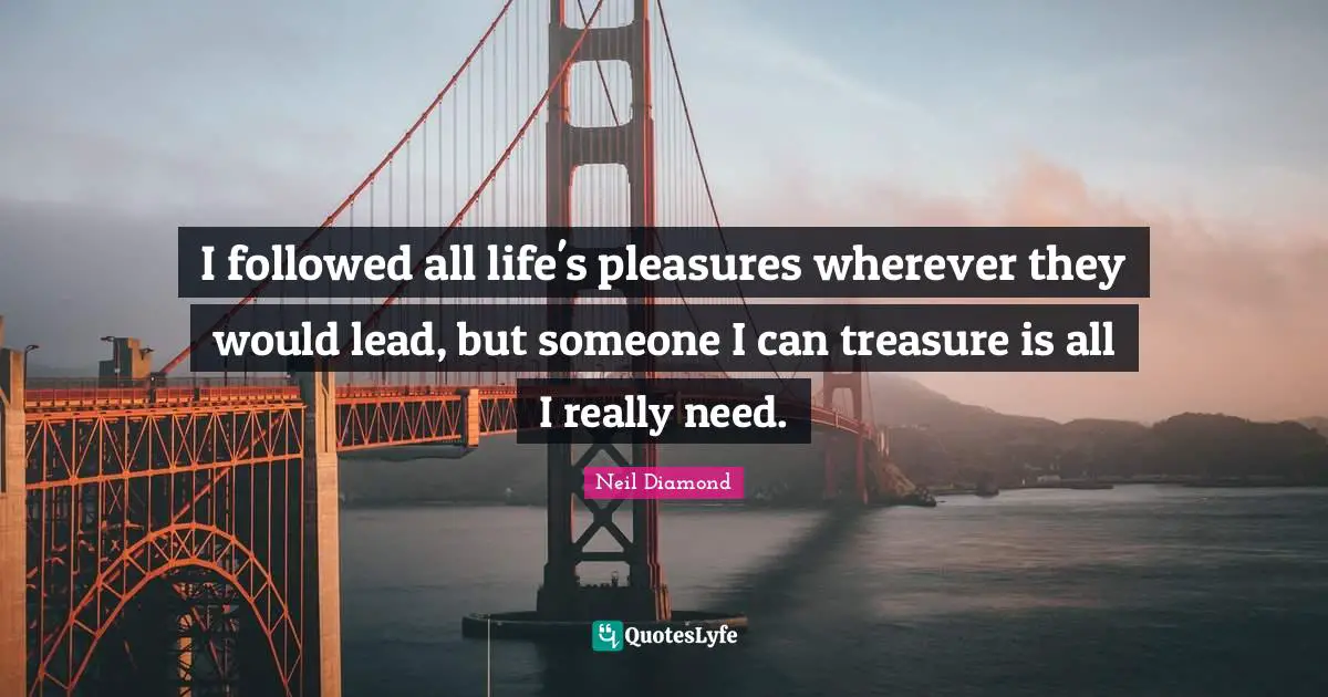 Neil Diamond Quotes: "I followed all life's pleasures wherever they would lead, but someone I can treasure is all I really need."