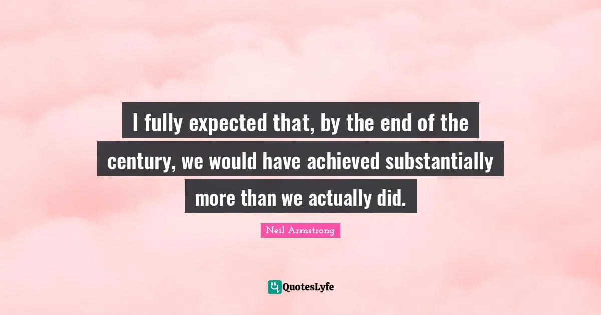 I fully expected that, by the end of the century, we would have achieved substantially more than we actually did.