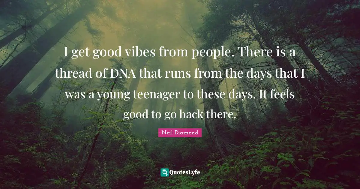 Neil Diamond Quotes: "I get good vibes from people. There is a thread of DNA that runs from the days that I was a young teenager to these days. It feels good to go back there."