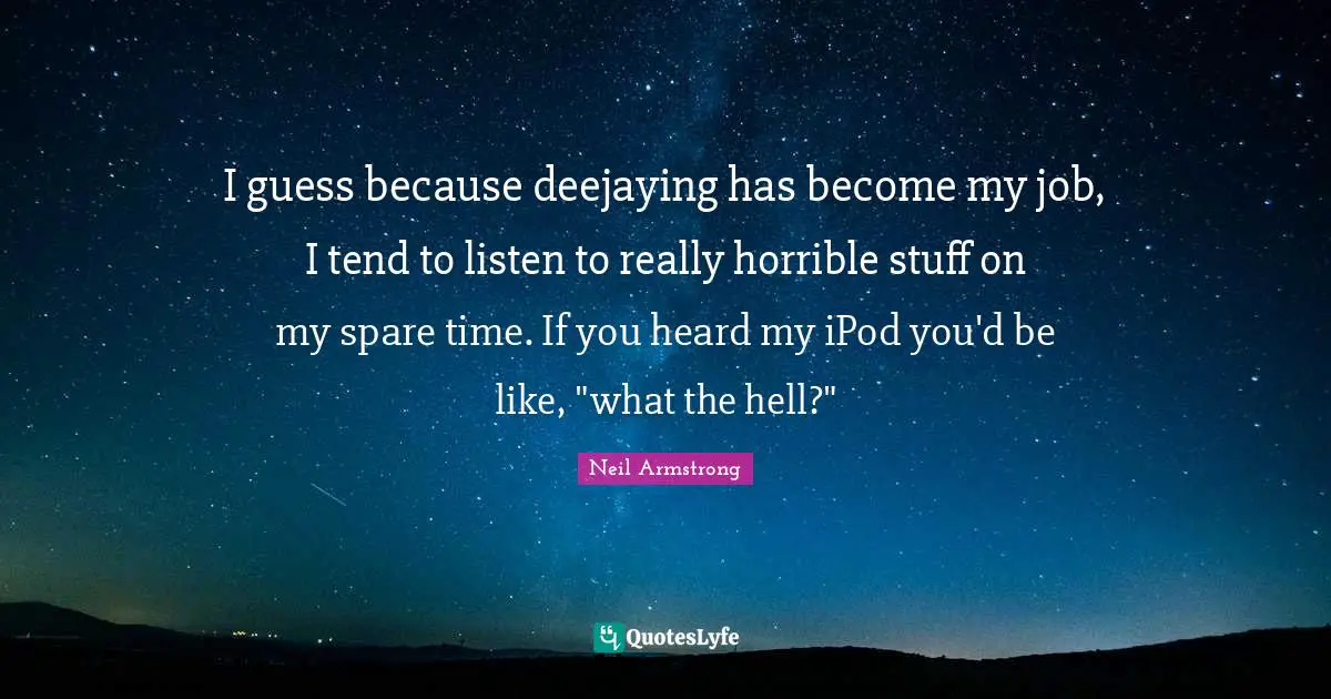 I guess because deejaying has become my job, I tend to listen to really horrible stuff on my spare time. If you heard my iPod you'd be like, "what the hell?"