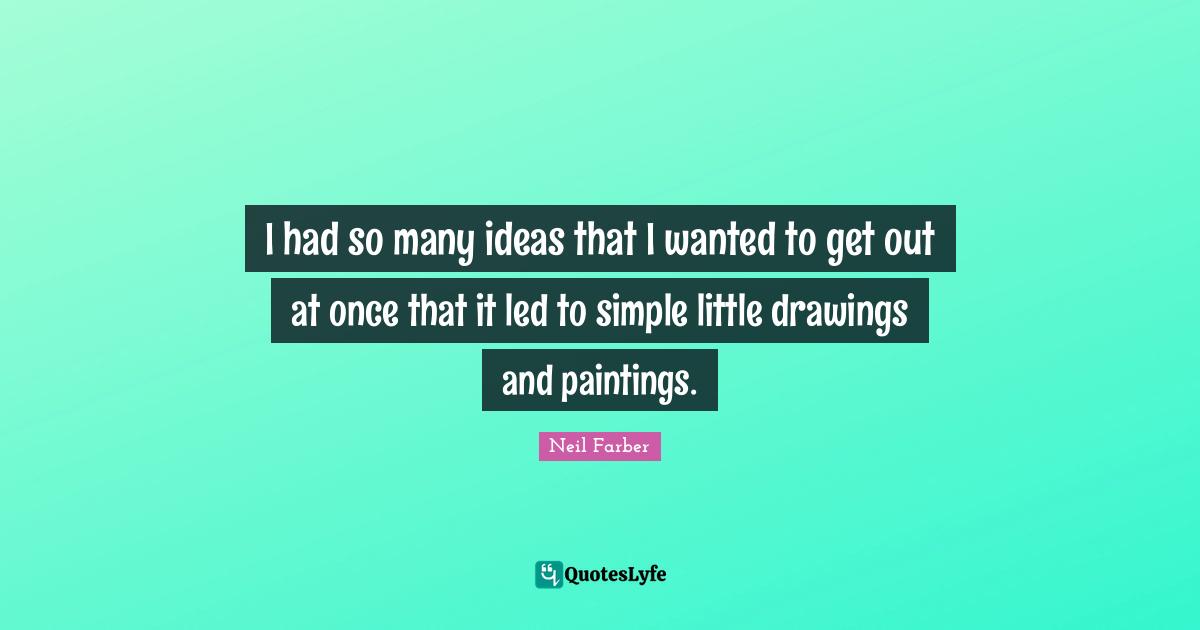 I had so many ideas that I wanted to get out at once that it led to simple little drawings and paintings.