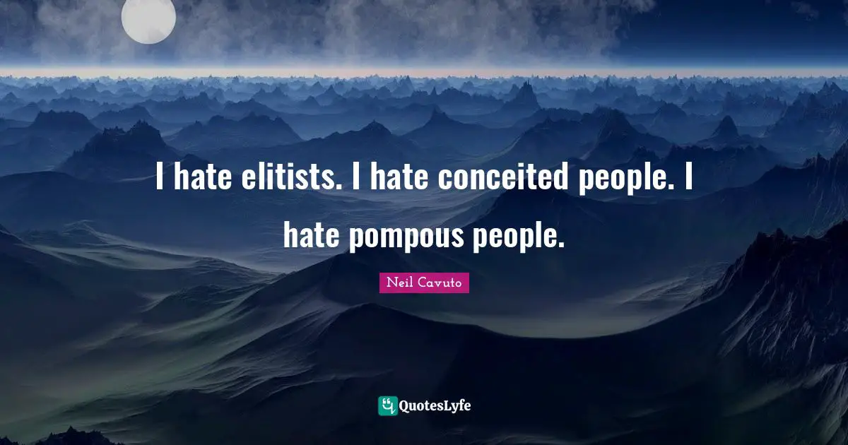 I hate elitists. I hate conceited people. I hate pompous people.
