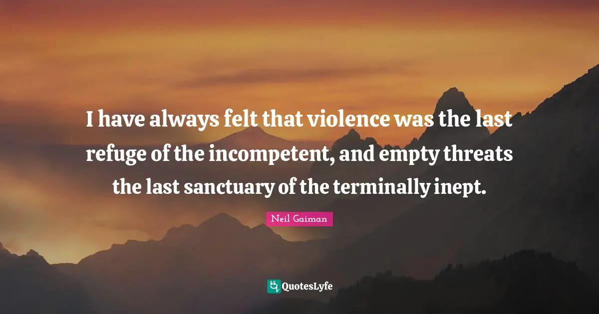 Incompetent Quotes: "I have always felt that violence was the last refuge of the incompetent, and empty threats the last sanctuary of the terminally inept."