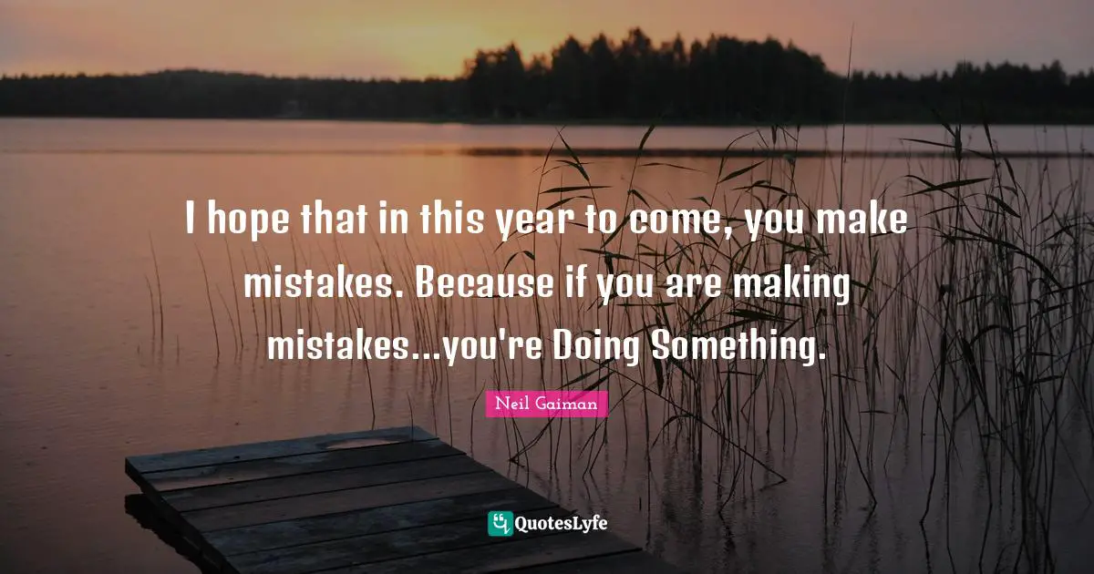 I hope that in this year to come, you make mistakes. Because if you are making mistakes...you're Doing Something.
