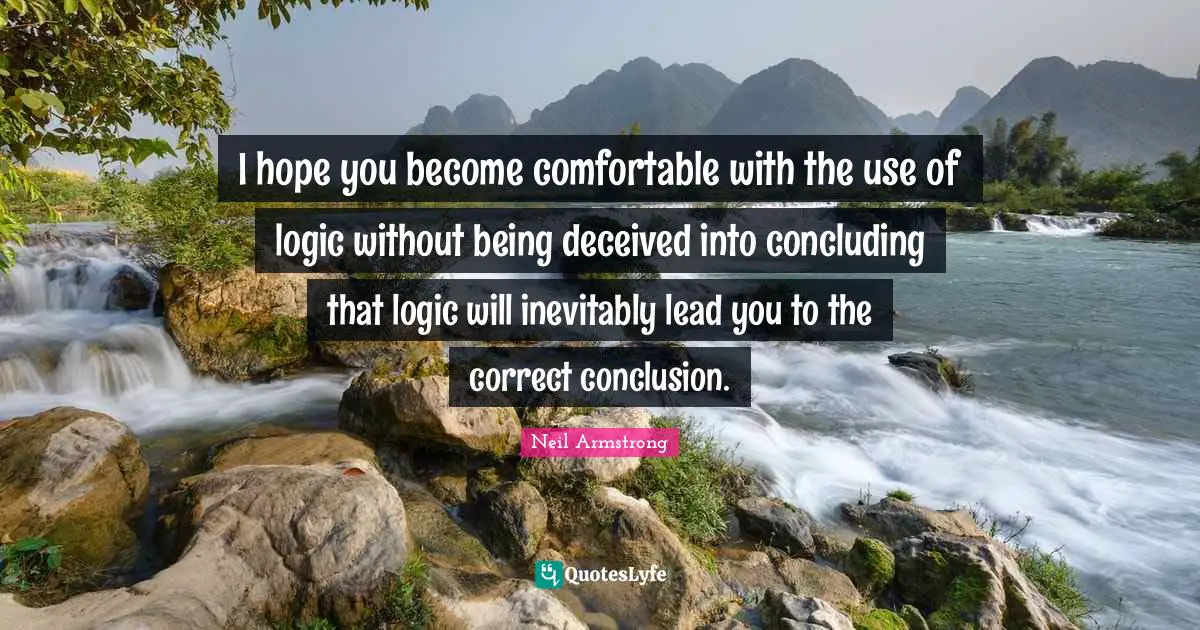 I hope you become comfortable with the use of logic without being deceived into concluding that logic will inevitably lead you to the correct conclusion.