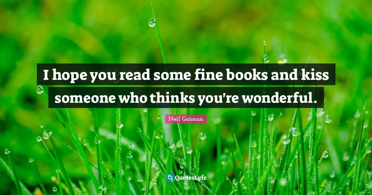 I hope you read some fine books and kiss someone who thinks you're wonderful.