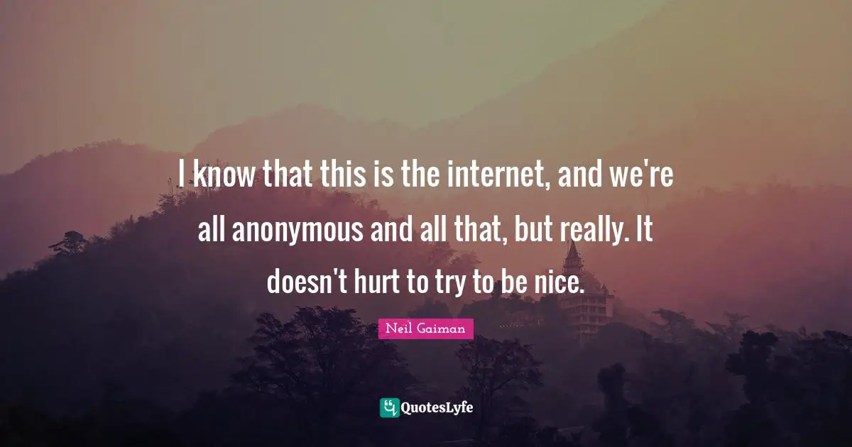I know that this is the internet, and we're all anonymous and all that, but really. It doesn't hurt to try to be nice.