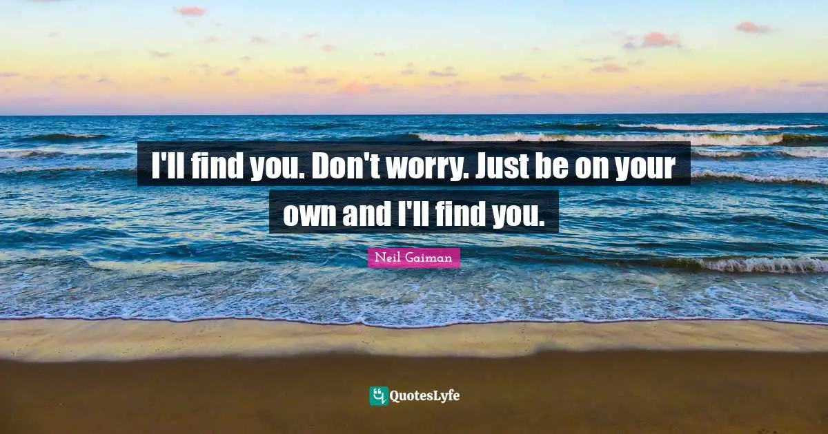 I'll find you. Don't worry. Just be on your own and I'll find you.