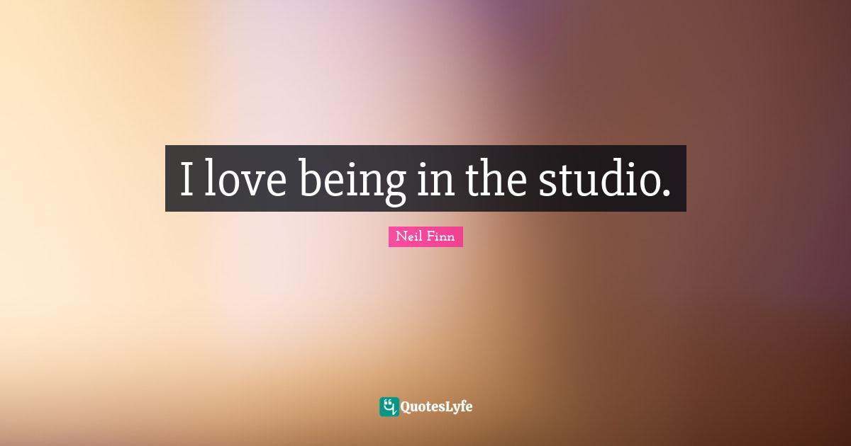 I love being in the studio.