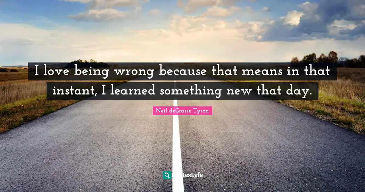 Something New Quotes: "I love being wrong because that means in that instant, I learned something new that day."