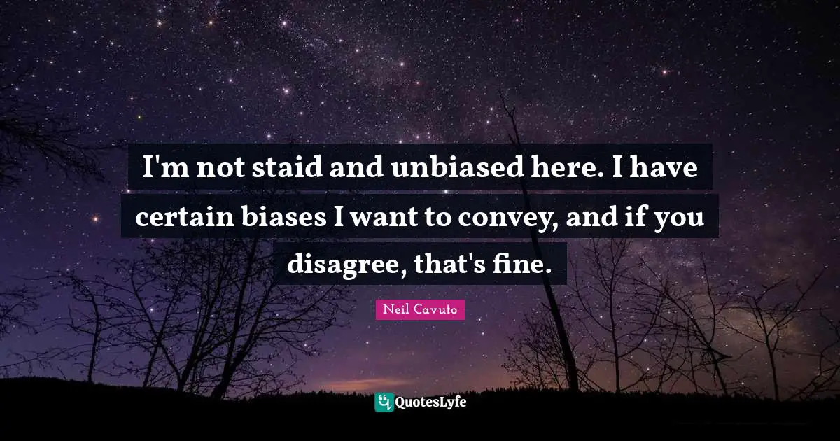 Neil Cavuto Quotes: "I'm not staid and unbiased here. I have certain biases I want to convey, and if you disagree, that's fine."