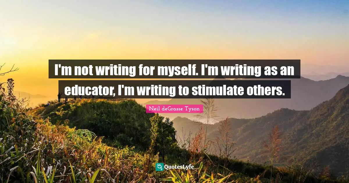 I'm not writing for myself. I'm writing as an educator, I'm writing to stimulate others.