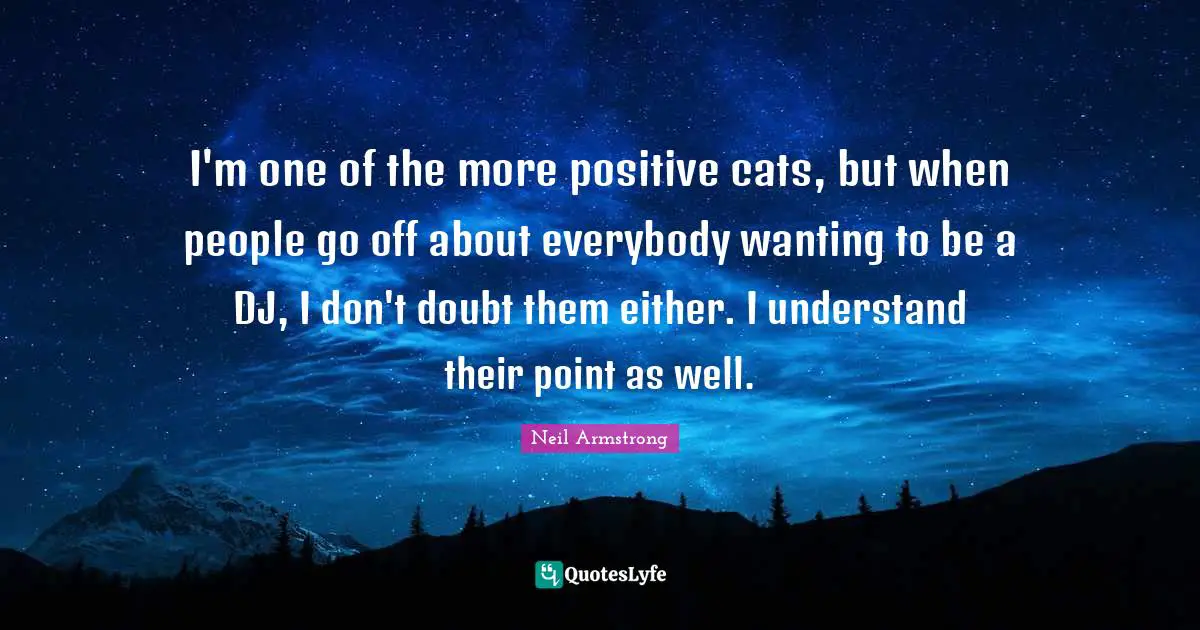 I'm one of the more positive cats, but when people go off about everybody wanting to be a DJ, I don't doubt them either. I understand their point as well.